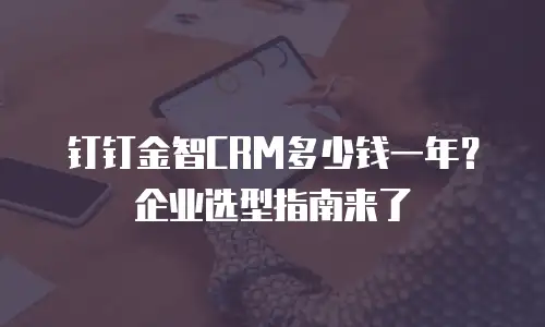 钉钉金智CRM多少钱一年？企业选型指南来了