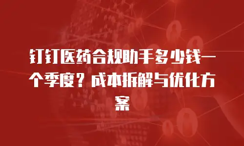 钉钉医药合规助手多少钱一个季度？成本拆解与优化方案