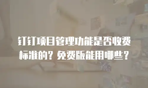 钉钉项目管理功能是否收费标准的？免费版能用哪些？