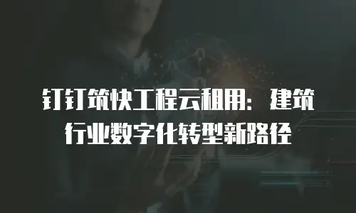 钉钉筑快工程云租用：建筑行业数字化转型新路径