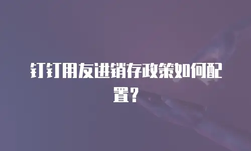 钉钉用友进销存政策如何配置？
