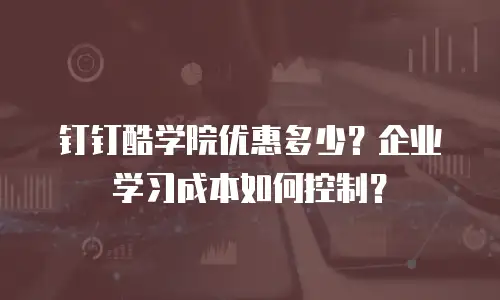 钉钉酷学院优惠多少？企业学习成本如何控制？