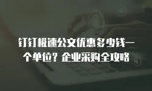 钉钉极速公文优惠多少钱一个单位？企业采购全攻略