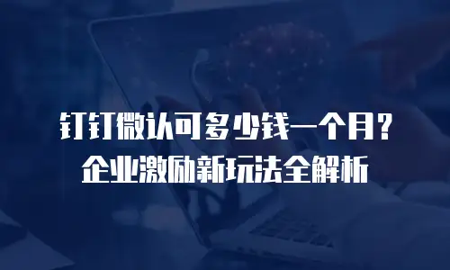 钉钉微认可多少钱一个月？企业激励新玩法全解析