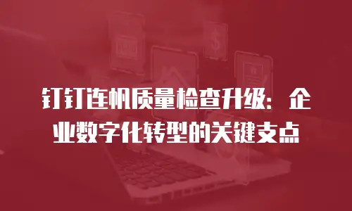 钉钉连帆质量检查升级：企业数字化转型的关键支点