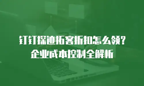 钉钉探迹拓客折扣怎么领？企业成本控制全解析