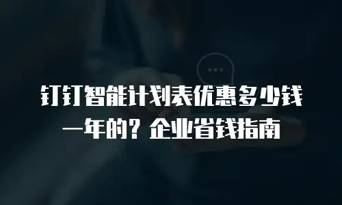钉钉智能计划表优惠多少钱一年的？企业省钱指南