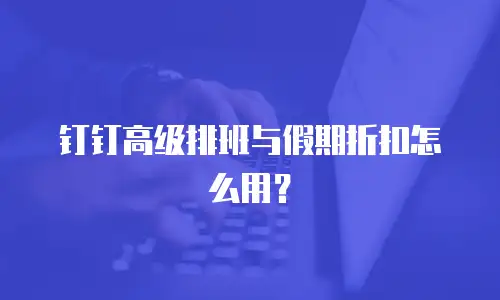 钉钉高级排班与假期折扣怎么用？