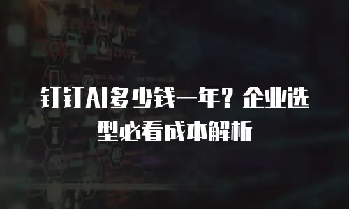 钉钉AI多少钱一年？企业选型必看成本解析