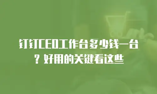 钉钉CEO工作台多少钱一台？好用的关键看这些
