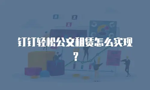 钉钉轻松公文租赁怎么实现？