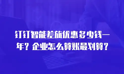 钉钉智能差旅优惠多少钱一年？企业怎么算账最划算？