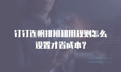 钉钉连帆排班租用规则怎么设置才省成本？