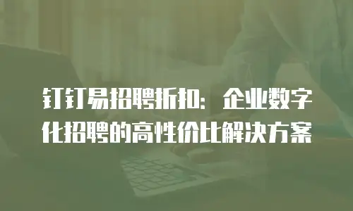 钉钉易招聘折扣：企业数字化招聘的高性价比解决方案