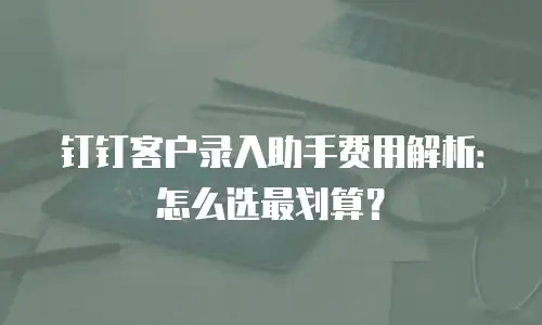 钉钉客户录入助手费用解析：怎么选最划算？