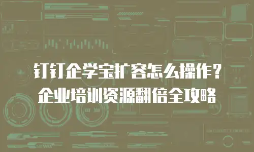 钉钉企学宝扩容怎么操作？企业培训资源翻倍全攻略
