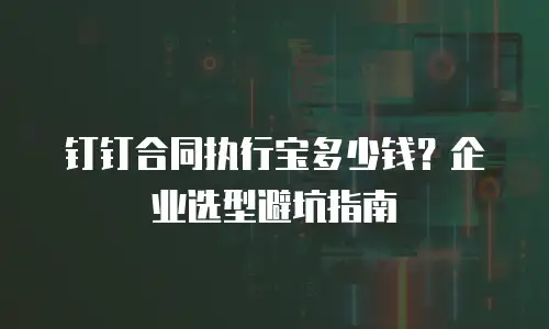 钉钉合同执行宝多少钱？企业选型避坑指南