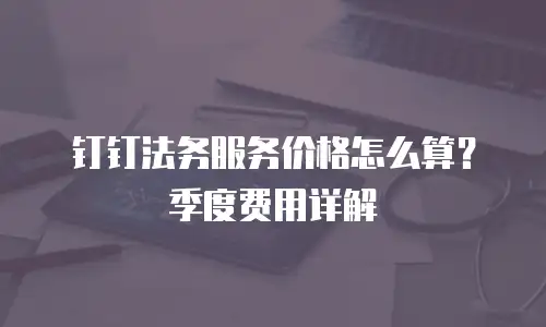 钉钉法务服务价格怎么算？季度费用详解
