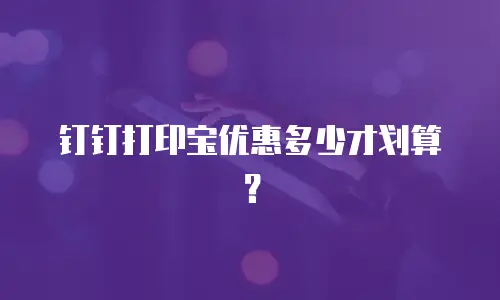 钉钉打印宝优惠多少才划算？