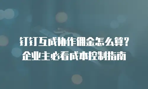 钉钉互成协作佣金怎么算？企业主必看成本控制指南