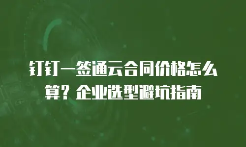 钉钉一签通云合同价格怎么算？企业选型避坑指南