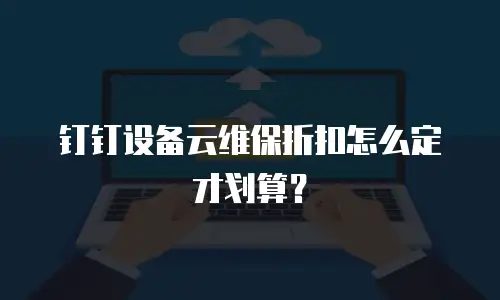 钉钉设备云维保折扣怎么定才划算？