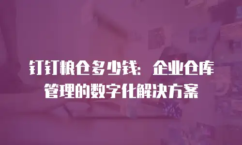 钉钉粮仓多少钱：企业仓库管理的数字化解决方案