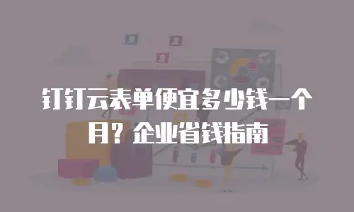 钉钉云表单便宜多少钱一个月？企业省钱指南
