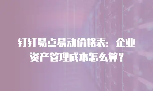 钉钉易点易动价格表：企业资产管理成本怎么算？