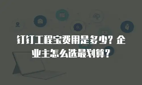 钉钉工程宝费用是多少？企业主怎么选最划算？