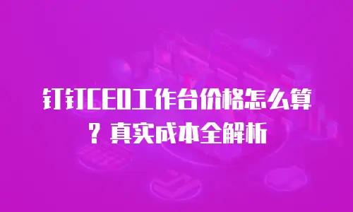 钉钉CEO工作台价格怎么算？真实成本全解析
