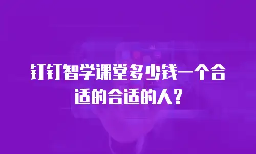 钉钉智学课堂多少钱一个合适的合适的人？