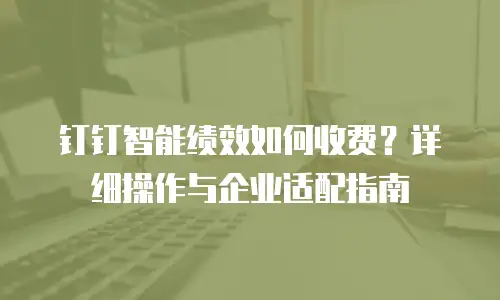 钉钉智能绩效如何收费？详细操作与企业适配指南