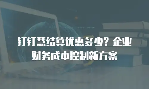 钉钉慧结算优惠多少？企业财务成本控制新方案