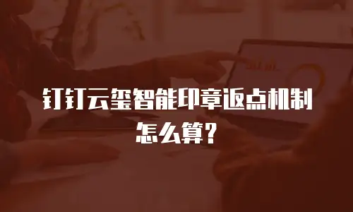 钉钉云玺智能印章返点机制怎么算？
