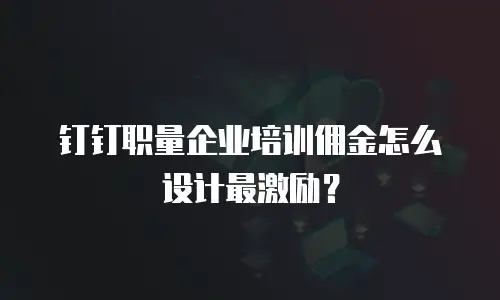 钉钉职量企业培训佣金怎么设计最激励？