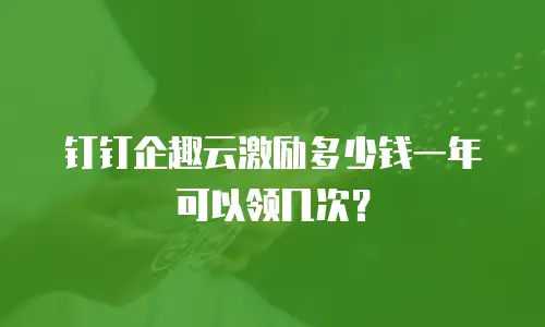 钉钉企趣云激励多少钱一年可以领几次？