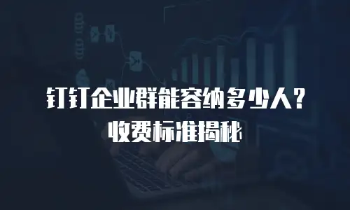 钉钉企业群能容纳多少人？收费标准揭秘