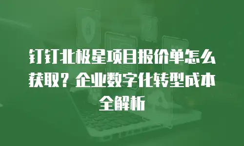 钉钉北极星项目报价单怎么获取？企业数字化转型成本全解析