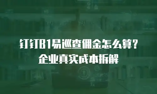 钉钉B1易巡查佣金怎么算？企业真实成本拆解