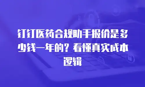 钉钉医药合规助手报价是多少钱一年的？看懂真实成本逻辑