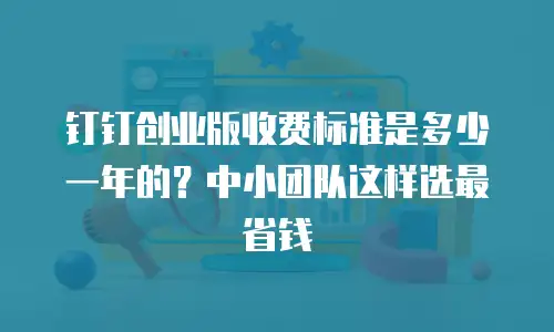 钉钉创业版收费标准是多少一年的？中小团队这样选最省钱