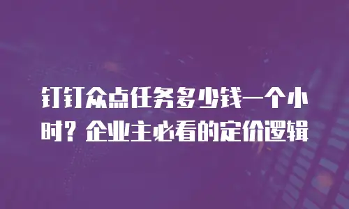 钉钉众点任务多少钱一个小时？企业主必看的定价逻辑