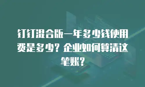 钉钉混合版一年多少钱使用费是多少？企业如何算清这笔账？