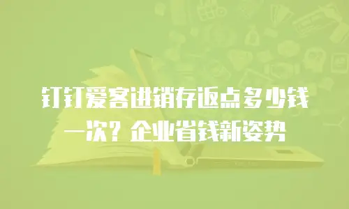 钉钉爱客进销存返点多少钱一次？企业省钱新姿势