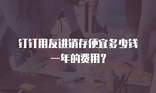 钉钉用友进销存便宜多少钱一年的费用？