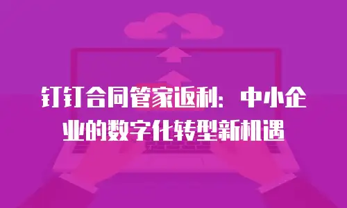 钉钉合同管家返利：中小企业的数字化转型新机遇