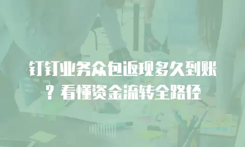 钉钉业务众包返现多久到账？看懂资金流转全路径