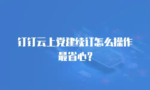 钉钉云上党建续订怎么操作最省心？