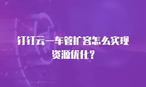 钉钉云一车管扩容怎么实现资源优化？